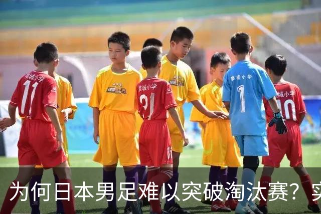 为何日本男足难以突破淘汰赛？实力虽强，却缺少大赛底蕴