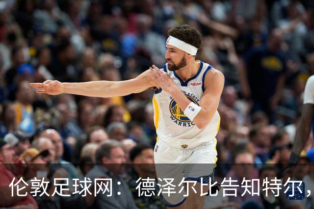 伦敦足球网：德泽尔比告知特尔，他下赛季将会得到重用