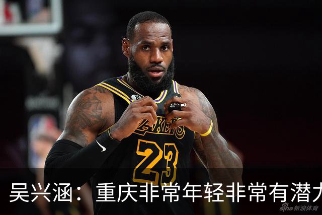 吴兴涵：重庆非常年轻非常有潜力，没能取胜向天津球迷说声对不起