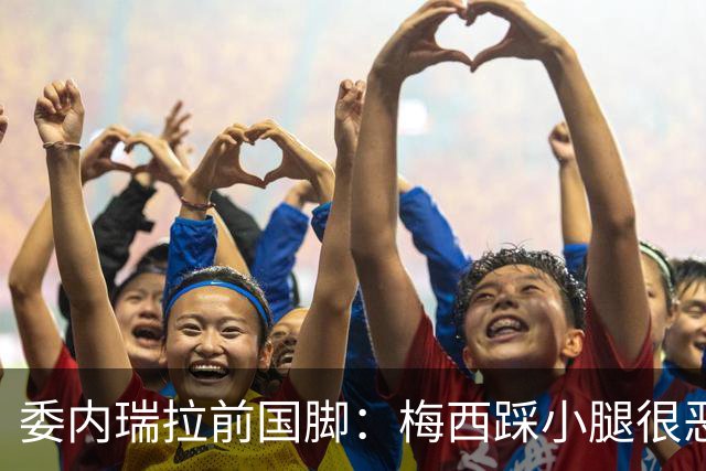 委内瑞拉前国脚：梅西踩小腿很恶劣+100%是红牌，球星判罚受优待