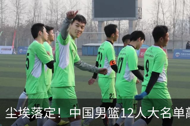 尘埃落定！中国男篮12人大名单敲定，郭士强亮剑死磕日本男篮