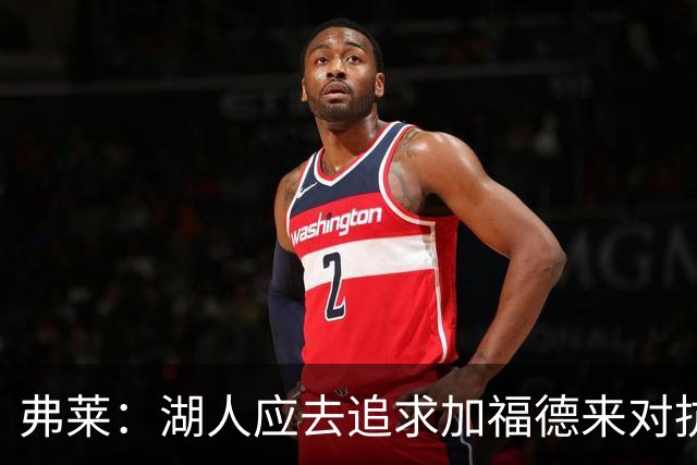 弗莱：湖人应去追求加福德来对抗文班亚马和约基奇 而不是杜伦