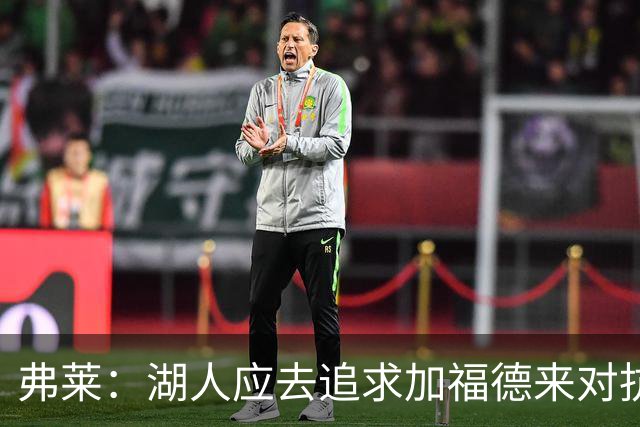 弗莱：湖人应去追求加福德来对抗文班亚马和约基奇 而不是杜伦