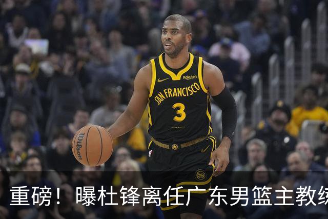 重磅！曝杜锋离任广东男篮主教练 媒体人猜测外教接任可能性较大