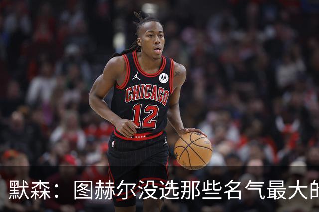 默森：图赫尔没选那些名气最大的球员，而是最适合他战术的
